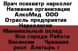 Врач психиатр-нарколог › Название организации ­ АлкоМед, ООО › Отрасль предприятия ­ Наркология › Минимальный оклад ­ 90 000 - Все города Работа » Вакансии   . Чувашия респ.,Алатырь г.